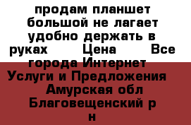 продам планшет большой не лагает удобно держать в руках!!!! › Цена ­ 2 - Все города Интернет » Услуги и Предложения   . Амурская обл.,Благовещенский р-н